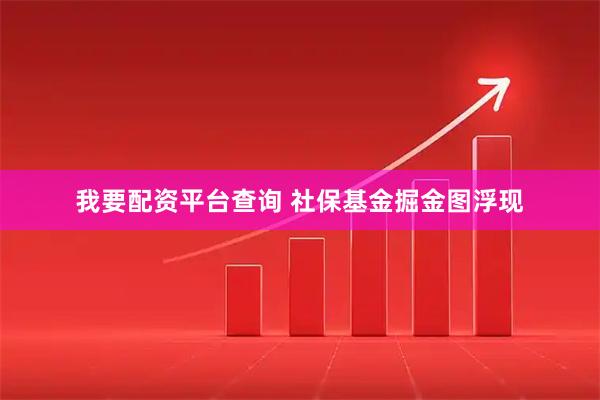 我要配资平台查询 社保基金掘金图浮现