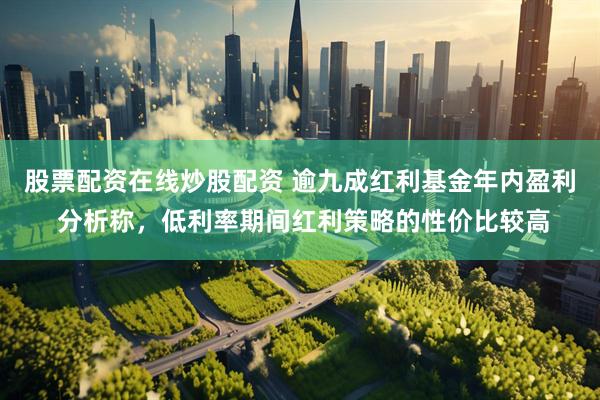 股票配资在线炒股配资 逾九成红利基金年内盈利 分析称，低利率期间红利策略的性价比较高