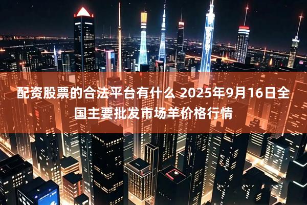 配资股票的合法平台有什么 2025年9月16日全国主要批发市场羊价格行情