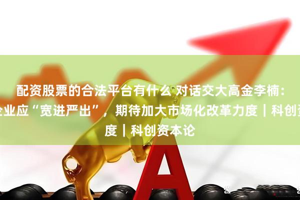 配资股票的合法平台有什么 对话交大高金李楠：科创企业应“宽进严出”，期待加大市场化改革力度｜科创资本论