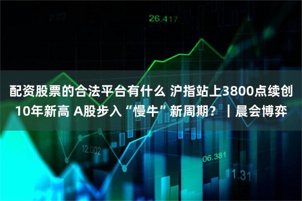 配资股票的合法平台有什么 沪指站上3800点续创10年新高 A股步入“慢牛”新周期？｜晨会博弈