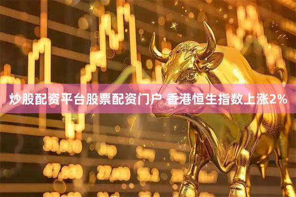 炒股配资平台股票配资门户 香港恒生指数上涨2%