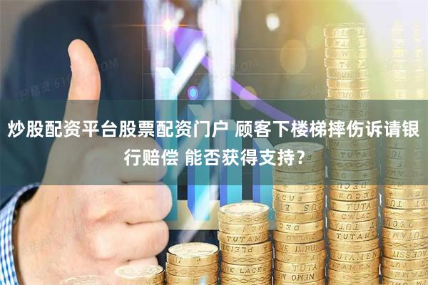 炒股配资平台股票配资门户 顾客下楼梯摔伤诉请银行赔偿 能否获得支持？