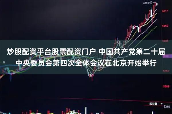 炒股配资平台股票配资门户 中国共产党第二十届中央委员会第四次全体会议在北京开始举行