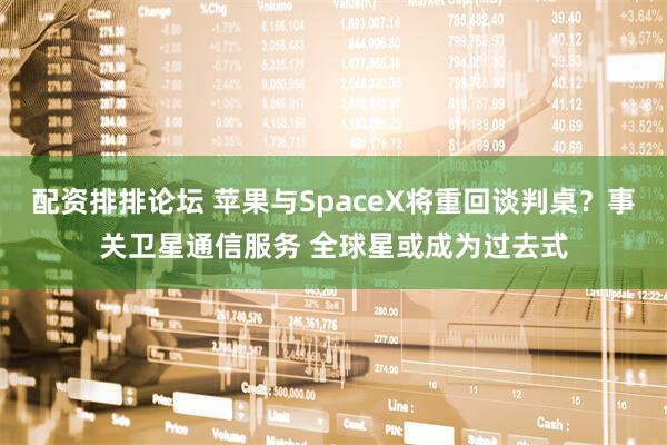 配资排排论坛 苹果与SpaceX将重回谈判桌？事关卫星通信服务 全球星或成为过去式