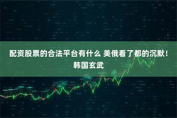 配资股票的合法平台有什么 美俄看了都的沉默！韩国玄武