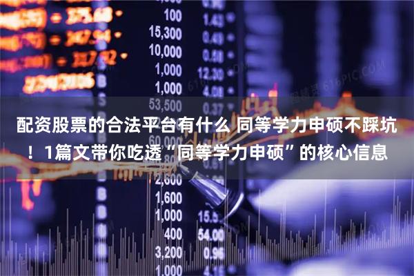 配资股票的合法平台有什么 同等学力申硕不踩坑！1篇文带你吃透“同等学力申硕”的核心信息