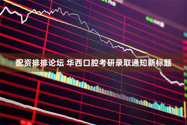配资排排论坛 华西口腔考研录取通知新标题