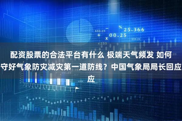 配资股票的合法平台有什么 极端天气频发 如何守好气象防灾减灾第一道防线？中国气象局局长回应