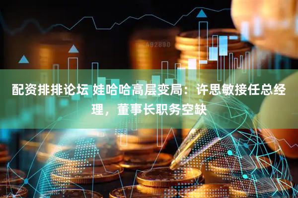 配资排排论坛 娃哈哈高层变局：许思敏接任总经理，董事长职务空缺