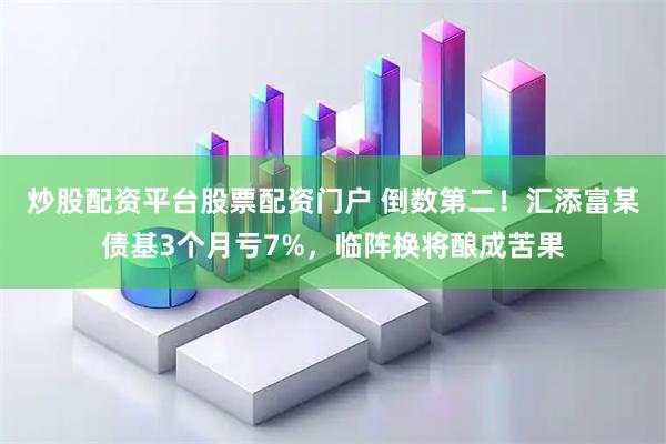炒股配资平台股票配资门户 倒数第二！汇添富某债基3个月亏7%，临阵换将酿成苦果