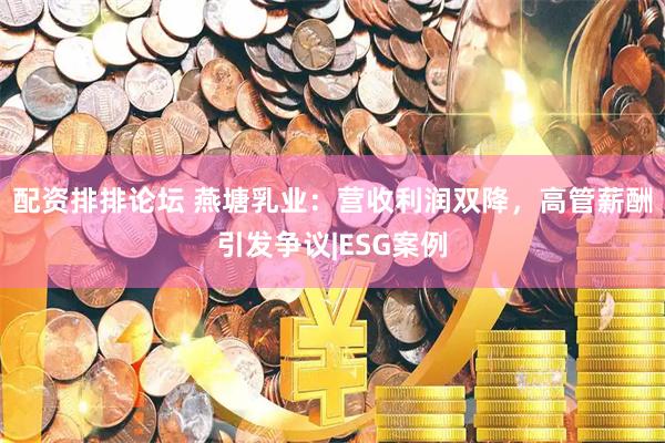 配资排排论坛 燕塘乳业：营收利润双降，高管薪酬引发争议|ESG案例