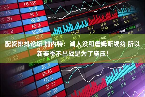配资排排论坛 加内特：湖人没和詹姆斯续约 所以新赛季不出战是为了施压！