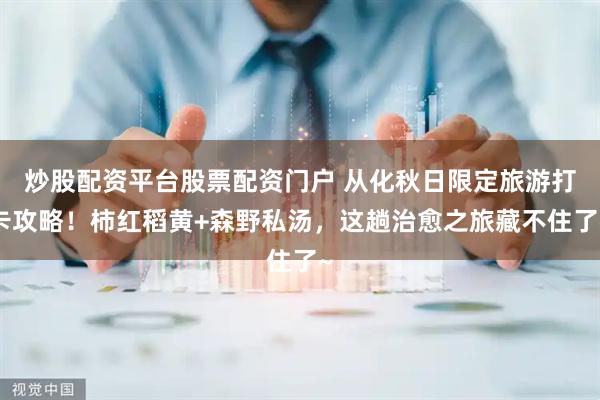 炒股配资平台股票配资门户 从化秋日限定旅游打卡攻略！柿红稻黄+森野私汤，这趟治愈之旅藏不住了~