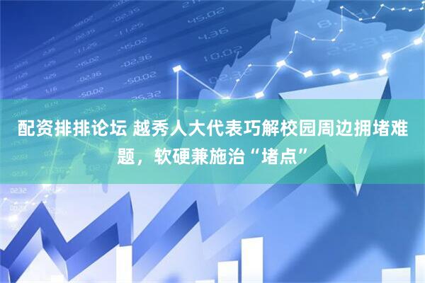 配资排排论坛 越秀人大代表巧解校园周边拥堵难题，软硬兼施治“堵点”