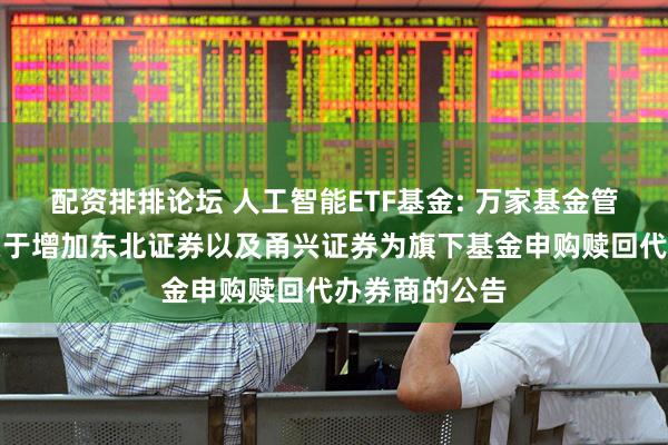 配资排排论坛 人工智能ETF基金: 万家基金管理有限公司关于增加东北证券以及甬兴证券为旗下基金申购赎回代办券商的公告
