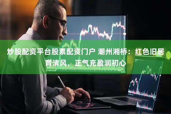 炒股配资平台股票配资门户 潮州湘桥：红色旧居育清风，正气充盈润初心