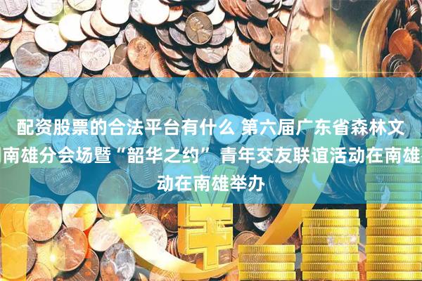 配资股票的合法平台有什么 第六届广东省森林文化周南雄分会场暨“韶华之约” 青年交友联谊活动在南雄举办