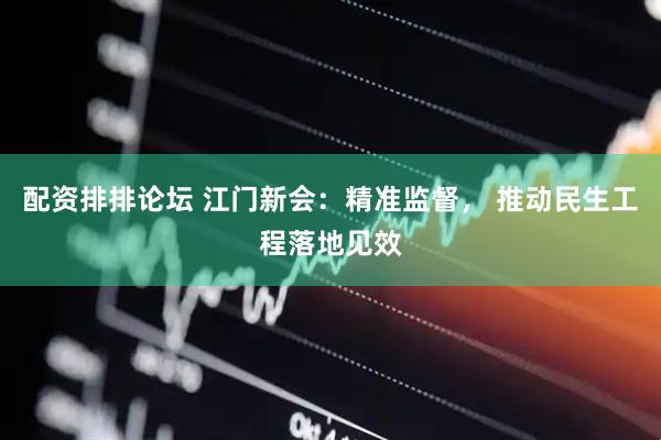 配资排排论坛 江门新会：精准监督， 推动民生工程落地见效