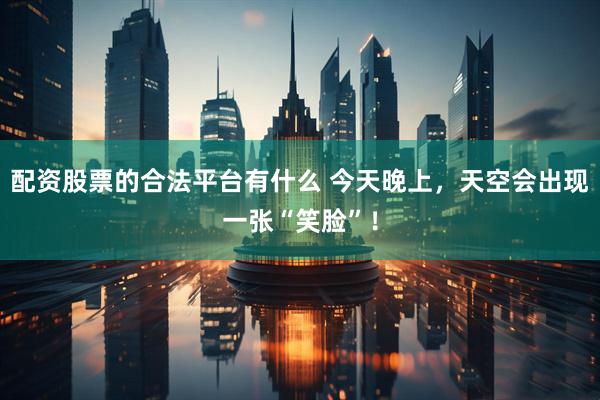 配资股票的合法平台有什么 今天晚上，天空会出现一张“笑脸”！