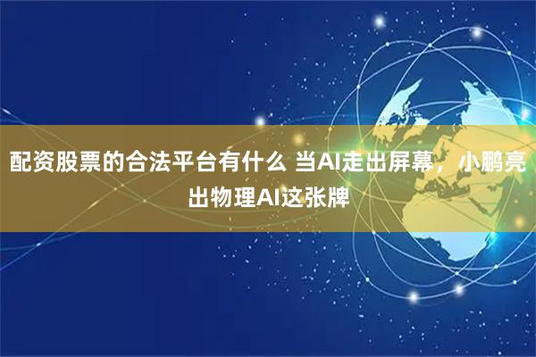 配资股票的合法平台有什么 当AI走出屏幕，小鹏亮出物理AI这张牌