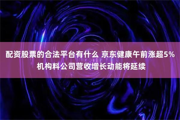 配资股票的合法平台有什么 京东健康午前涨超5% 机构料公司营收增长动能将延续
