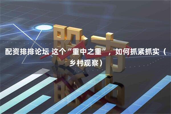 配资排排论坛 这个“重中之重”，如何抓紧抓实（乡村观察）