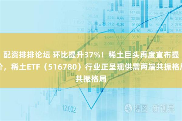 配资排排论坛 环比提升37%！稀土巨头再度宣布提价，稀土ETF（516780）行业正呈现供需两端共振格局