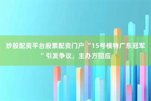 炒股配资平台股票配资门户 “15号模特广东冠军”引发争议，主办方回应