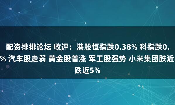 配资排排论坛 收评：港股恒指跌0.38% 科指跌0.69% 汽车股走弱 黄金股普涨 军工股强势 小米集团跌近5%