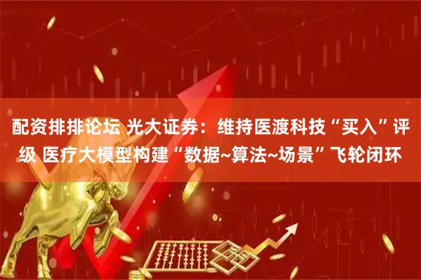 配资排排论坛 光大证券：维持医渡科技“买入”评级 医疗大模型构建“数据~算法~场景”飞轮闭环