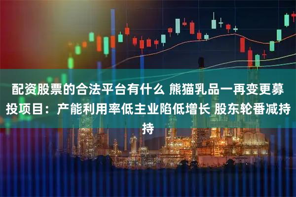 配资股票的合法平台有什么 熊猫乳品一再变更募投项目：产能利用率低主业陷低增长 股东轮番减持