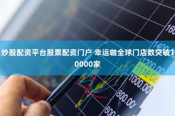 炒股配资平台股票配资门户 幸运咖全球门店数突破10000家