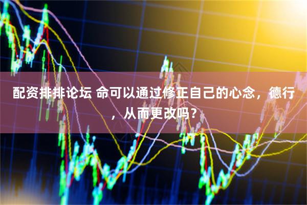 配资排排论坛 命可以通过修正自己的心念，德行，从而更改吗？