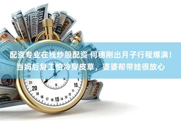 配资专业在线炒股配资 何穗刚出月子行程爆满！当妈后复工怕冷穿皮草，婆婆帮带娃很放心