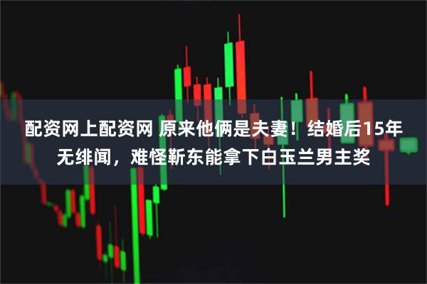 配资网上配资网 原来他俩是夫妻！结婚后15年无绯闻，难怪靳东能拿下白玉兰男主奖