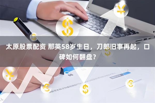 太原股票配资 那英58岁生日，刀郎旧事再起，口碑如何翻盘？