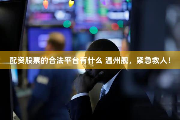 配资股票的合法平台有什么 温州舰，紧急救人！