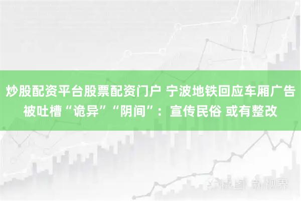 炒股配资平台股票配资门户 宁波地铁回应车厢广告被吐槽“诡异”“阴间”：宣传民俗 或有整改