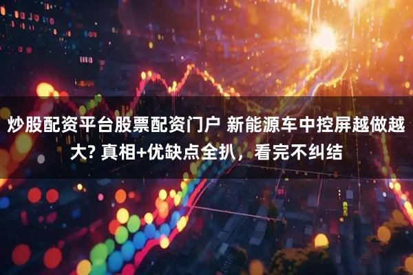 炒股配资平台股票配资门户 新能源车中控屏越做越大? 真相+优缺点全扒，看完不纠结