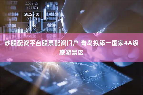 炒股配资平台股票配资门户 青岛拟添一国家4A级旅游景区