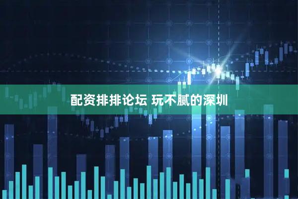 配资排排论坛 玩不腻的深圳