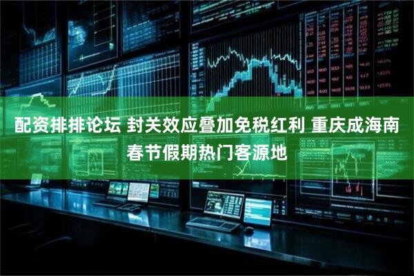 配资排排论坛 封关效应叠加免税红利 重庆成海南春节假期热门客源地