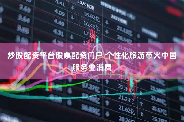 炒股配资平台股票配资门户 个性化旅游带火中国服务业消费