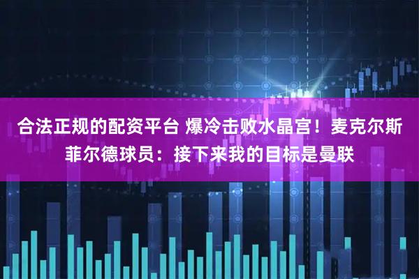 合法正规的配资平台 爆冷击败水晶宫！麦克尔斯菲尔德球员：接下来我的目标是曼联