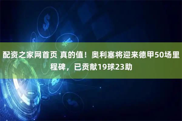 配资之家网首页 真的值！奥利塞将迎来德甲50场里程碑，已贡献19球23助