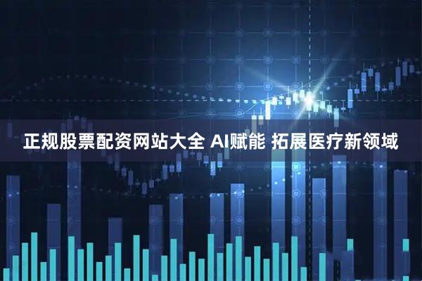 正规股票配资网站大全 AI赋能 拓展医疗新领域