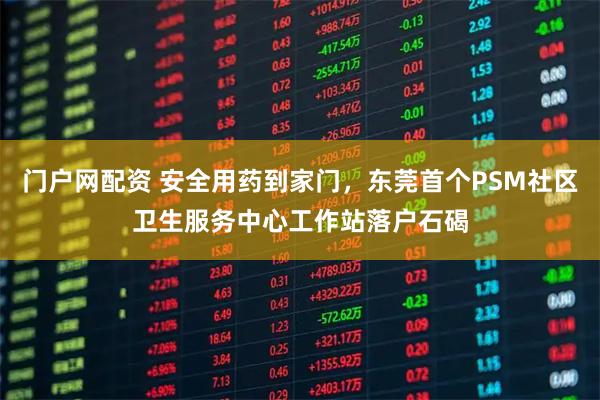 门户网配资 安全用药到家门，东莞首个PSM社区卫生服务中心工作站落户石碣