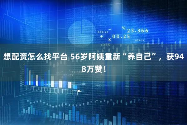 想配资怎么找平台 56岁阿姨重新“养自己”，获948万赞！