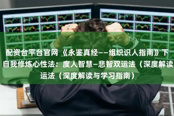 配资台平台官网 《永鉴真经——组织识人指南》下卷·第十一篇 自我修炼心性法：度人智慧—悲智双运法（深度解读与学习指南）